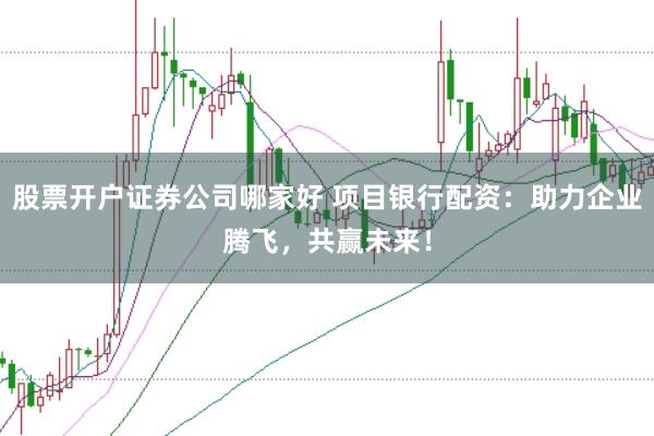 股票开户证券公司哪家好 项目银行配资：助力企业腾飞，共赢未来！