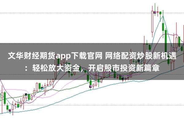 文华财经期货app下载官网 网络配资炒股新机遇：轻松放大资金，开启股市投资新篇章