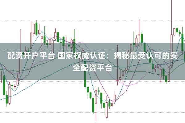 配资开户平台 国家权威认证:揭秘最受认可的安全配资平台
