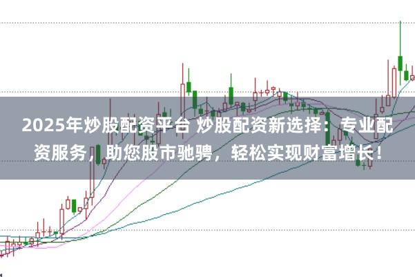 2025年炒股配资平台 炒股配资新选择：专业配资服务，助您股市驰骋，轻松实现财富增长！