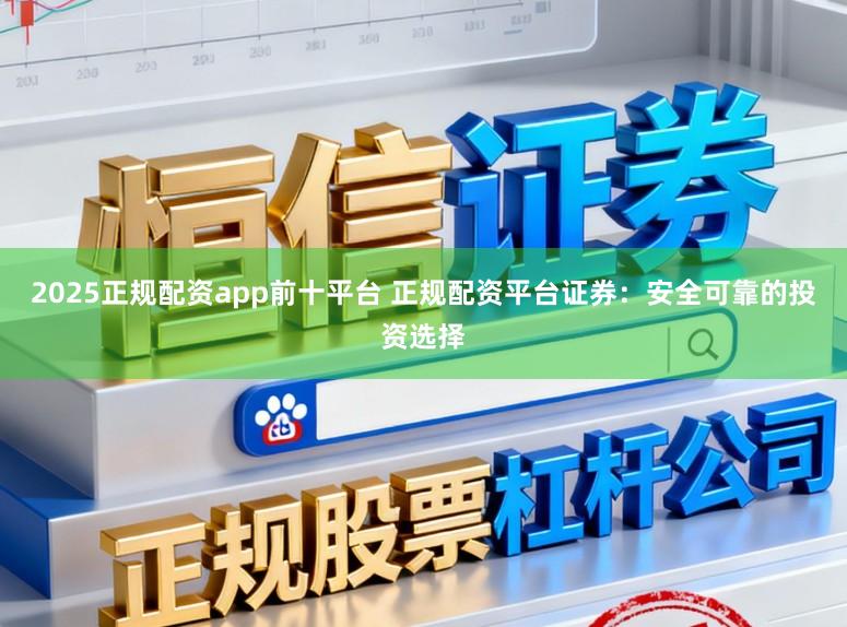 2025正规配资app前十平台 正规配资平台证券：安全可靠的投资选择