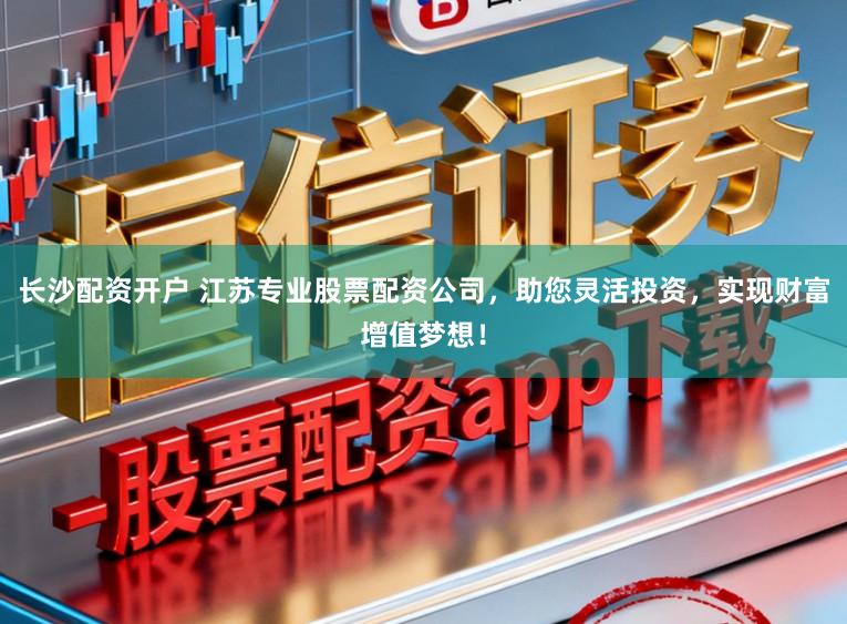 长沙配资开户 江苏专业股票配资公司,助您灵活投资,实现财富增值梦想!