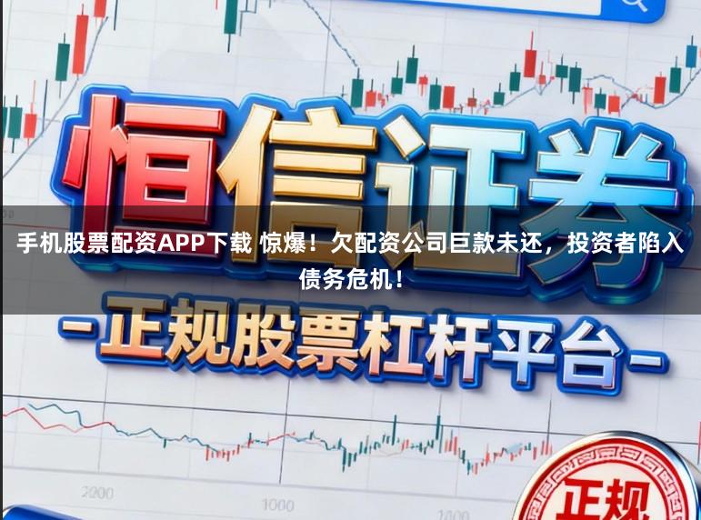 手机股票配资APP下载 惊爆！欠配资公司巨款未还，投资者陷入债务危机！