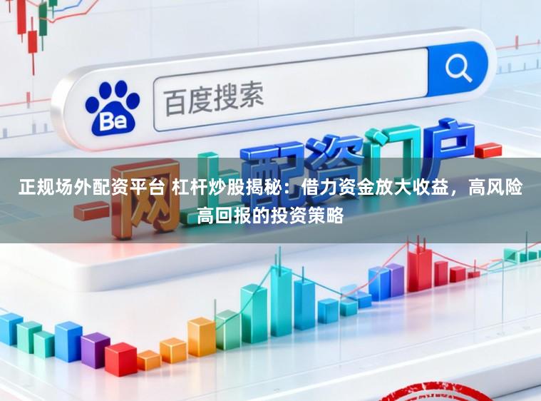 正规场外配资平台 杠杆炒股揭秘：借力资金放大收益，高风险高回报的投资策略