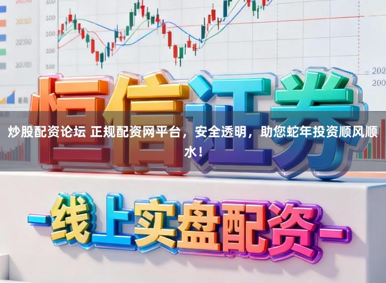炒股配资论坛 正规配资网平台，安全透明，助您蛇年投资顺风顺水！