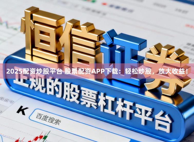 2025配资炒股平台 股票配资APP下载：轻松炒股，放大收益！